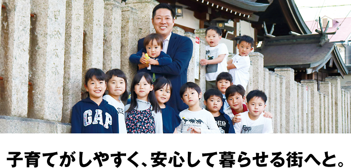 子育てがしやすく、安心して暮らせる街へと。